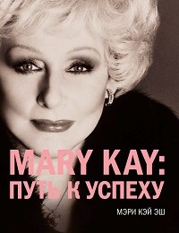 Мэри Кэй Эш «Mary Kay: путь к успеху»